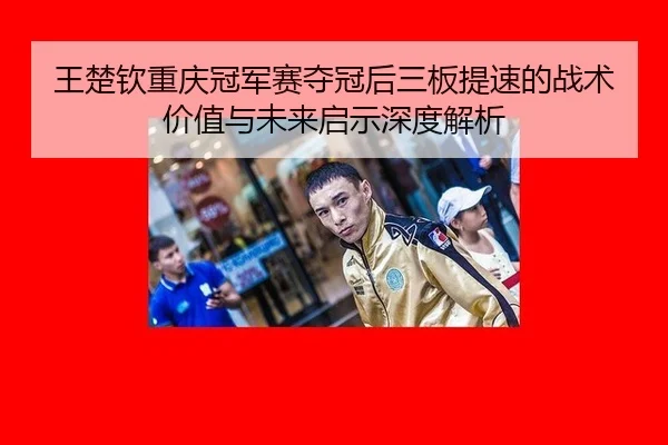 王楚钦重庆冠军赛夺冠后三板提速的战术价值与未来启示深度解析 | nine game