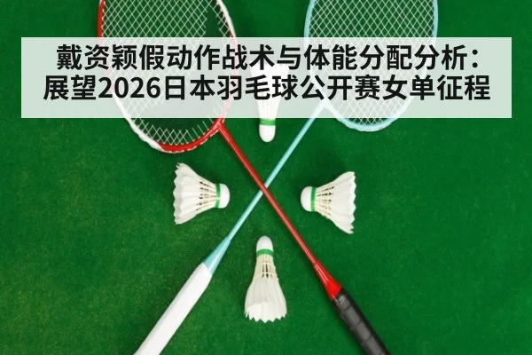戴资颖假动作战术与体能分配分析：展望2026日本羽毛球公开赛女单征程 | nine game