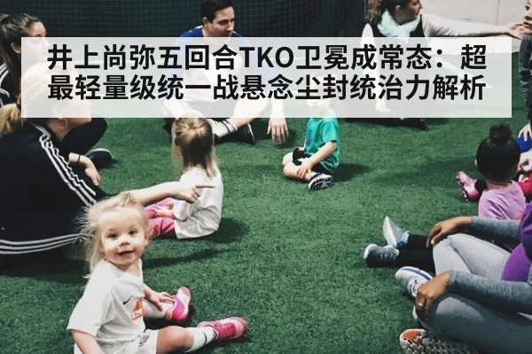 井上尚弥五回合TKO卫冕成常态：超最轻量级统一战悬念尘封统治力解析