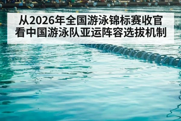 从2026年全国游泳锦标赛收官看中国游泳队亚运阵容选拔机制 | nine game