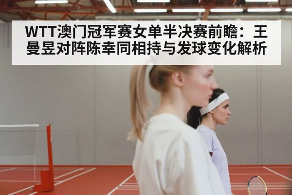 WTT澳门冠军赛女单半决赛前瞻：王曼昱对阵陈幸同相持与发球变化解析 | nine game