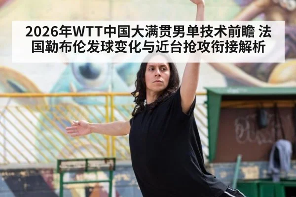 2026年WTT中国大满贯男单技术前瞻 法国勒布伦发球变化与近台抢攻衔接解析 | nine game