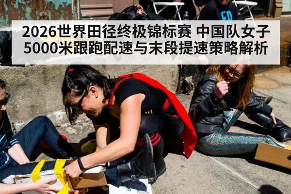 2026世界田径终极锦标赛 中国队女子5000米跟跑配速与末段提速策略解析 | nine game