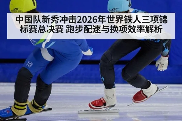 中国队新秀冲击2026年世界铁人三项锦标赛总决赛 跑步配速与换项效率解析 | nine game