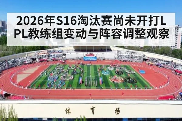 2026年S16淘汰赛尚未开打LPL教练组变动与阵容调整观察 | nine game