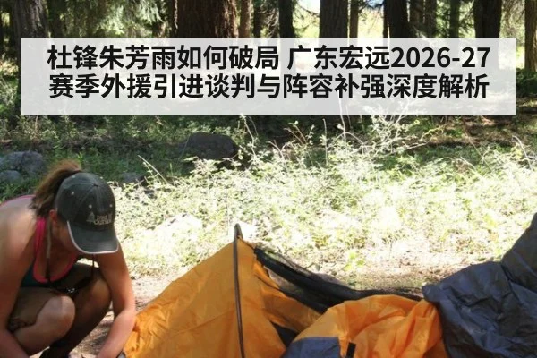 杜锋朱芳雨如何破局 广东宏远2026-27赛季外援引进谈判与阵容补强深度解析